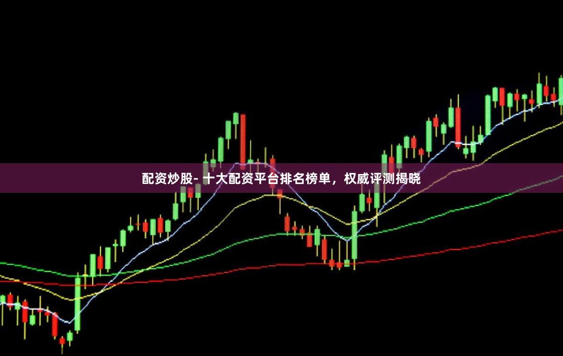 配资炒股- 十大配资平台排名榜单，权威评测揭晓