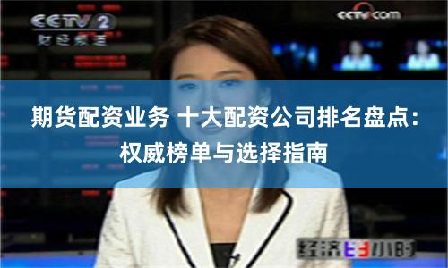 期货配资业务 十大配资公司排名盘点:权威榜单与选择指南