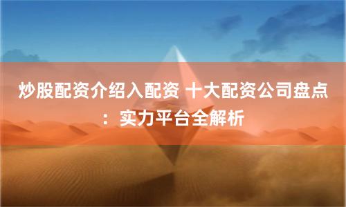 炒股配资介绍入配资 十大配资公司盘点：实力平台全解析