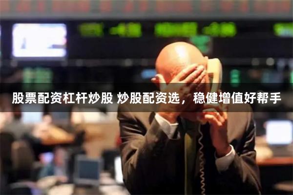 股票配资杠杆炒股 炒股配资选,稳健增值好帮手