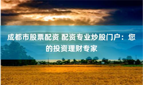 成都市股票配资 配资专业炒股门户:您的投资理财专家