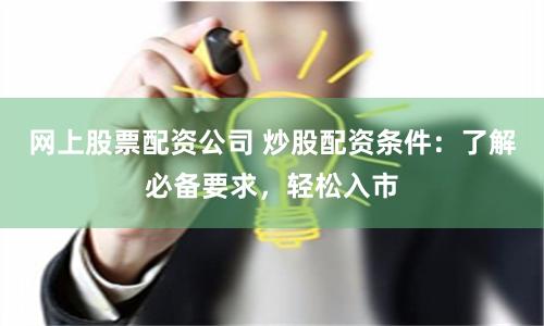 网上股票配资公司 炒股配资条件：了解必备要求，轻松入市