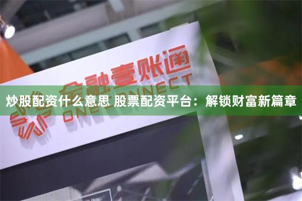 炒股配资什么意思 股票配资平台：解锁财富新篇章