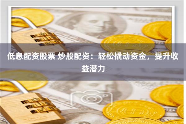 低息配资股票 炒股配资:轻松撬动资金,提升收益潜力