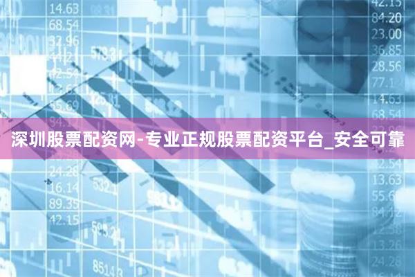 深圳股票配资网-专业正规股票配资平台_安全可靠