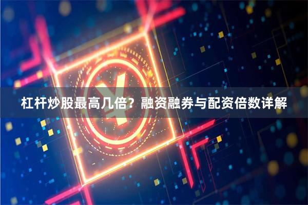 杠杆炒股最高几倍？融资融券与配资倍数详解