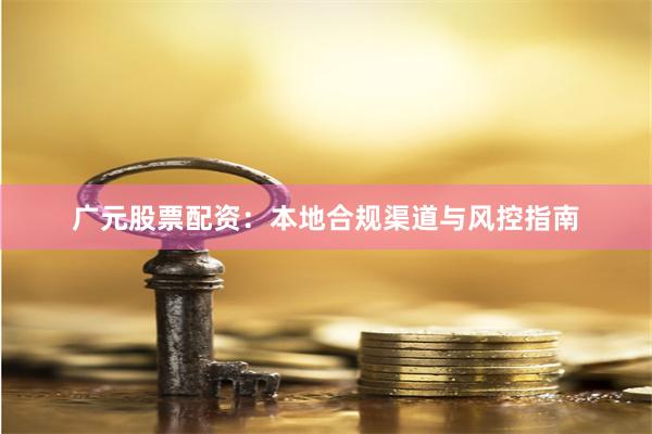 广元股票配资：本地合规渠道与风控指南