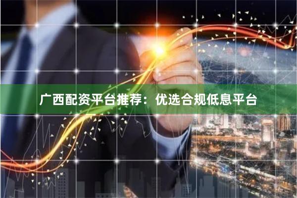 广西配资平台推荐：优选合规低息平台