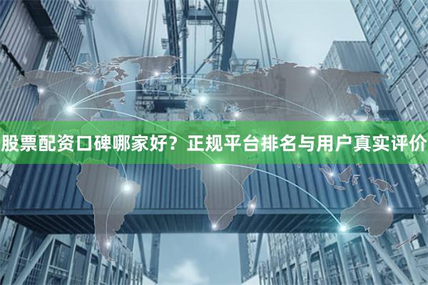 股票配资口碑哪家好？正规平台排名与用户真实评价