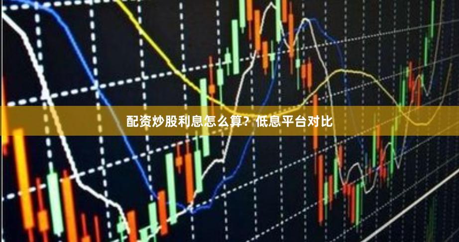 配资炒股利息怎么算？低息平台对比