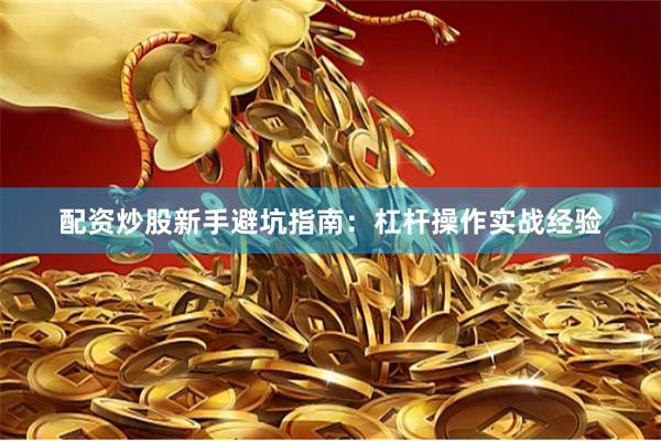 配资炒股新手避坑指南：杠杆操作实战经验