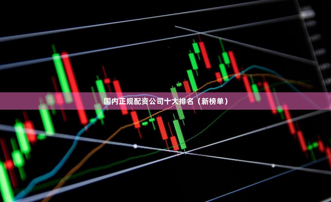 国内正规配资公司十大排名（新榜单）