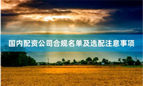 国内配资公司合规名单及选配注意事项