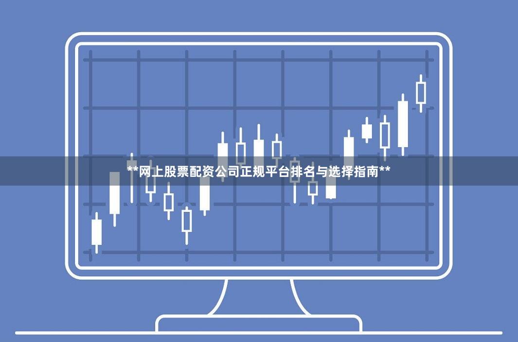 **网上股票配资公司正规平台排名与选择指南**