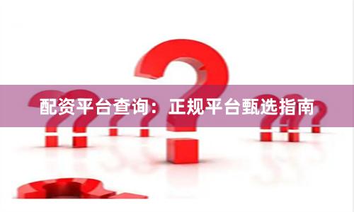 配资平台查询：正规平台甄选指南