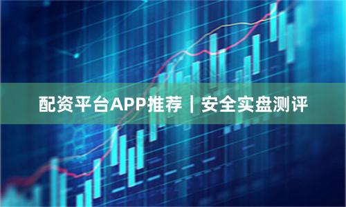 配资平台APP推荐｜安全实盘测评
