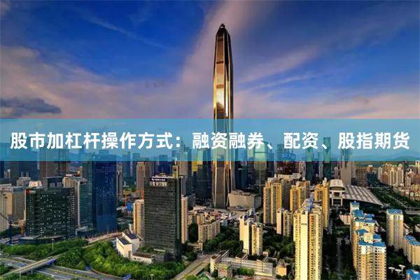股市加杠杆操作方式：融资融券、配资、股指期货