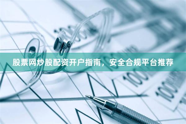 股票网炒股配资开户指南，安全合规平台推荐