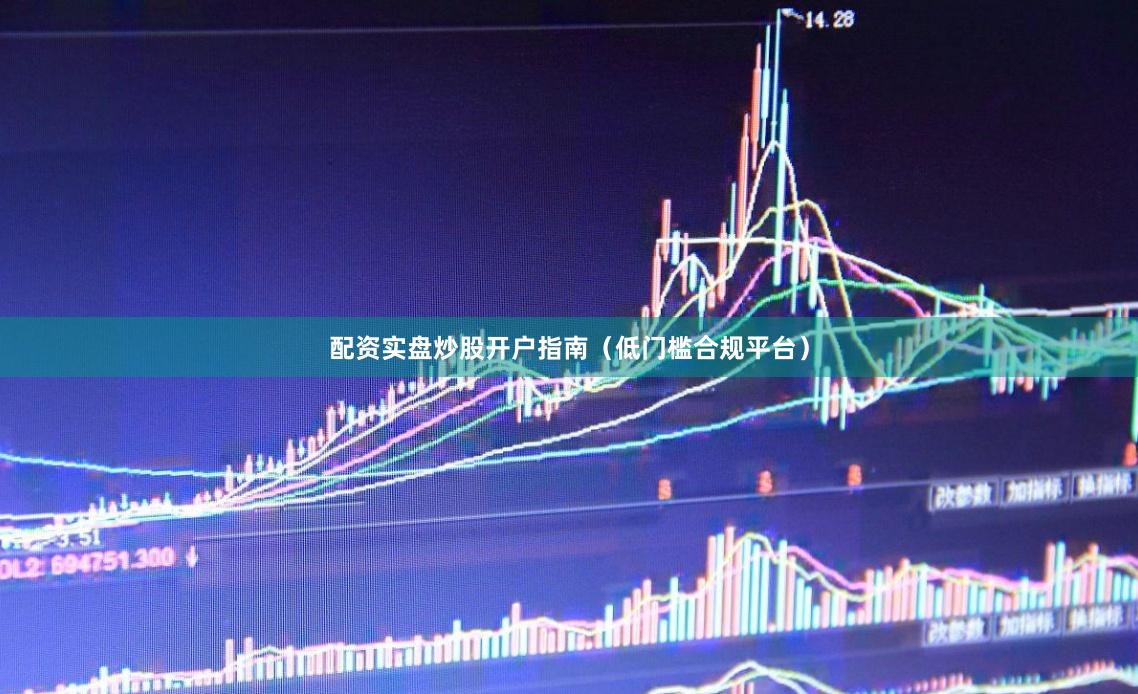 配资实盘炒股开户指南（低门槛合规平台）