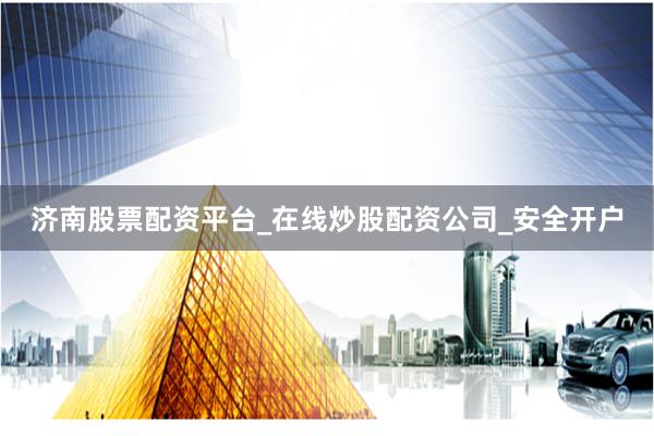 济南股票配资平台_在线炒股配资公司_安全开户