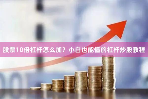 股票10倍杠杆怎么加？小白也能懂的杠杆炒股教程