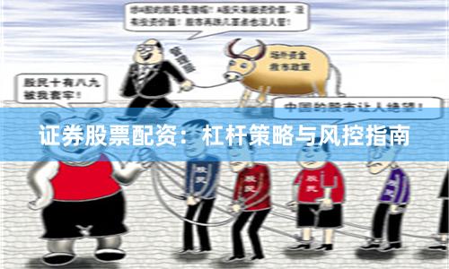 证券股票配资：杠杆策略与风控指南