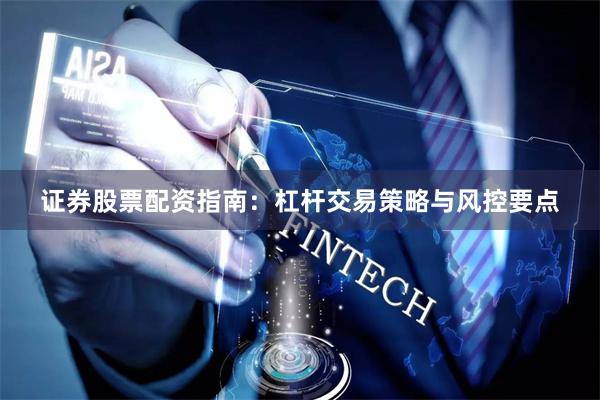 证券股票配资指南：杠杆交易策略与风控要点