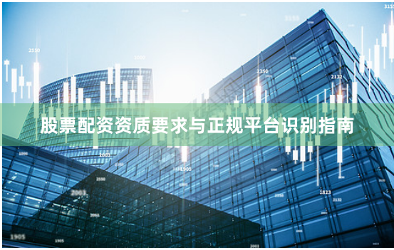 股票配资资质要求与正规平台识别指南