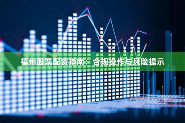 福州股票配资指南：合规操作与风险提示