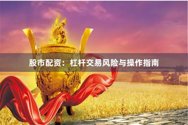 股市配资：杠杆交易风险与操作指南
