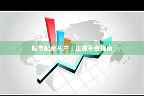 股市配资开户｜正规平台指南