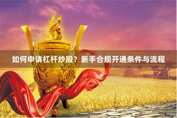 如何申请杠杆炒股？新手合规开通条件与流程