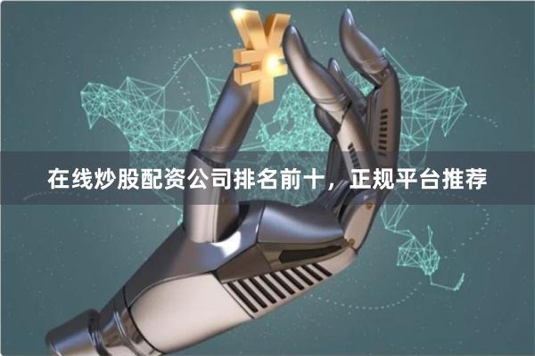 在线炒股配资公司排名前十，正规平台推荐