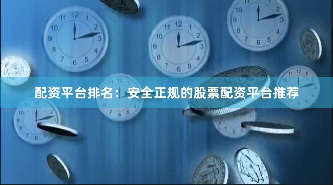 配资平台排名：安全正规的股票配资平台推荐
