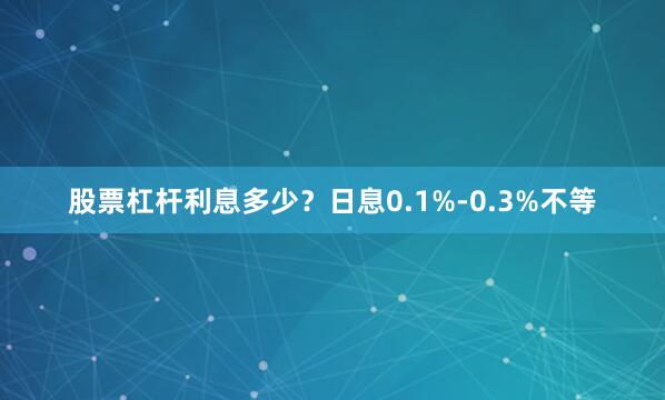 股票杠杆利息多少？日息0.1%-0.3%不等