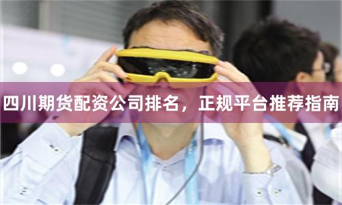 四川期货配资公司排名，正规平台推荐指南