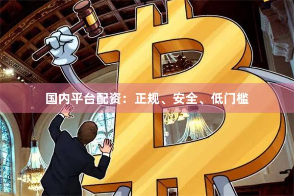 国内平台配资：正规、安全、低门槛