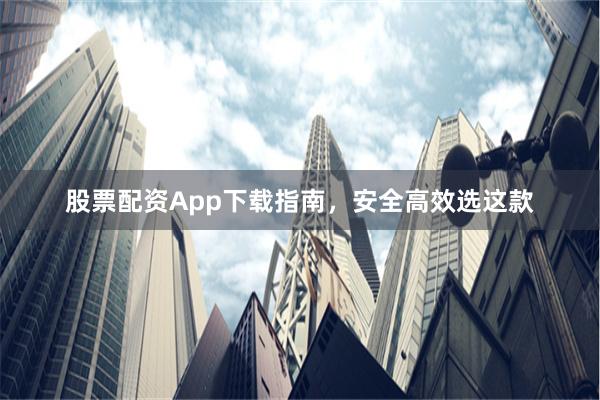 股票配资App下载指南，安全高效选这款