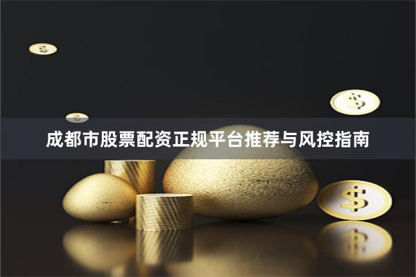 成都市股票配资正规平台推荐与风控指南