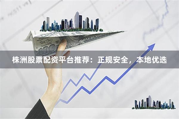 株洲股票配资平台推荐：正规安全，本地优选