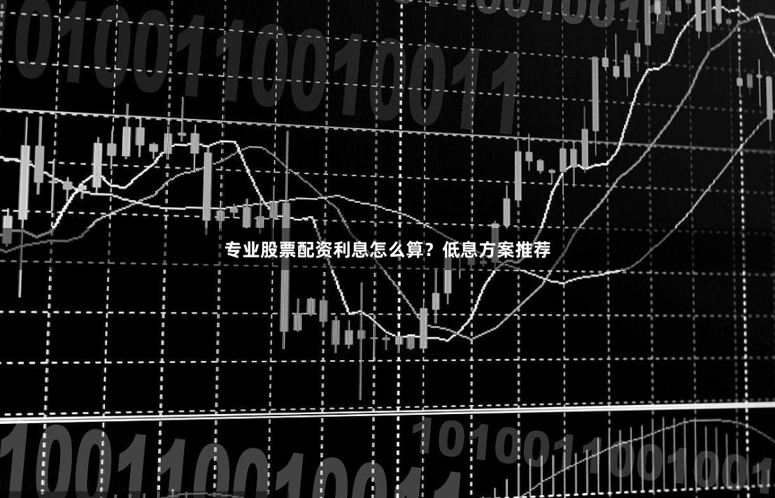 专业股票配资利息怎么算？低息方案推荐
